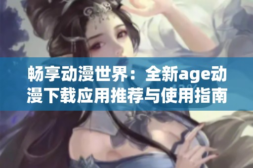 畅享动漫世界：全新age动漫下载应用推荐与使用指南