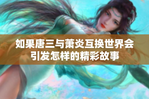 如果唐三与萧炎互换世界会引发怎样的精彩故事
