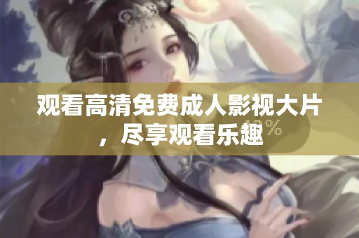 观看高清免费成人影视大片，尽享观看乐趣