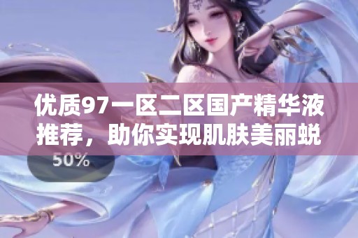 优质97一区二区国产精华液推荐，助你实现肌肤美丽蜕变