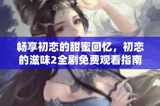 畅享初恋的甜蜜回忆，初恋的滋味2全剧免费观看指南