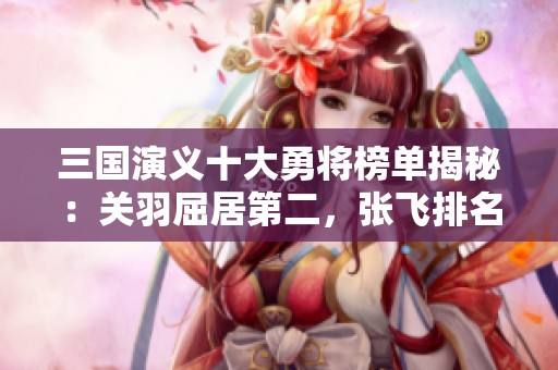三国演义十大勇将榜单揭秘：关羽屈居第二，张飞排名第四，赵云何在？