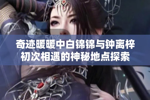 奇迹暖暖中白锦锦与钟离梓初次相遇的神秘地点探索