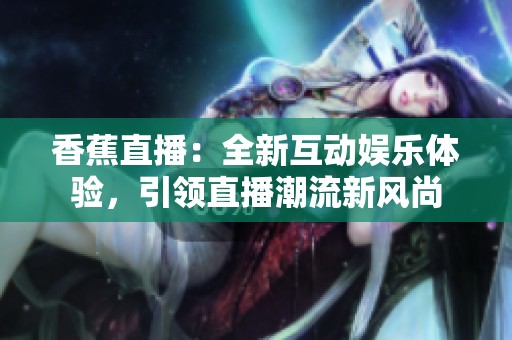 香蕉直播：全新互动娱乐体验，引领直播潮流新风尚
