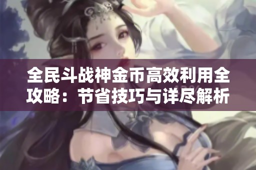 全民斗战神金币高效利用全攻略：节省技巧与详尽解析分享