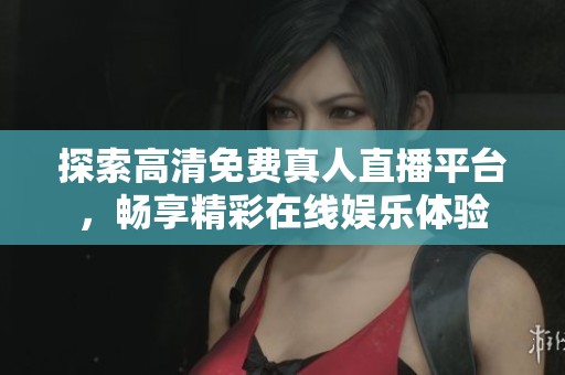 探索高清免费真人直播平台，畅享精彩在线娱乐体验