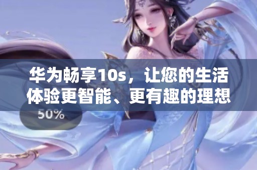 华为畅享10s，让您的生活体验更智能、更有趣的理想选择