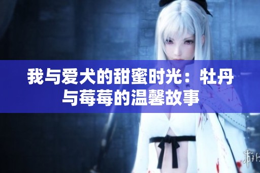 我与爱犬的甜蜜时光：牡丹与莓莓的温馨故事