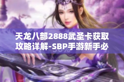 天龙八部2888武圣卡获取攻略详解-SBP手游新手必看指南