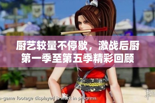 厨艺较量不停歇，激战后厨第一季至第五季精彩回顾