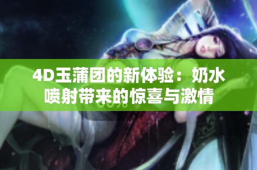 4D玉蒲团的新体验：奶水喷射带来的惊喜与激情