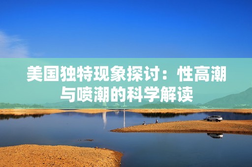 美国独特现象探讨：性高潮与喷潮的科学解读