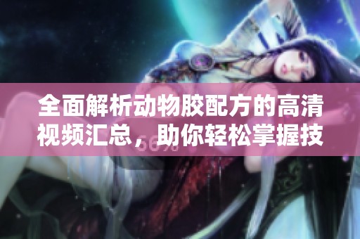 全面解析动物胶配方的高清视频汇总，助你轻松掌握技巧