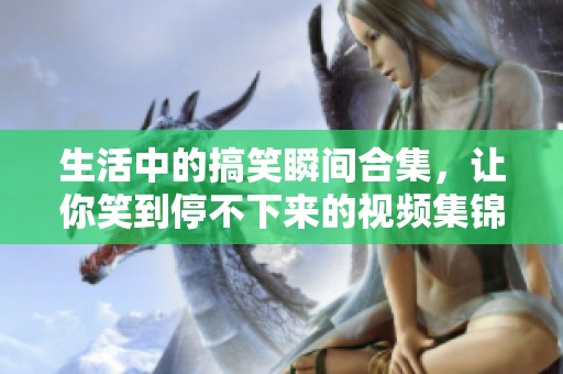 生活中的搞笑瞬间合集，让你笑到停不下来的视频集锦