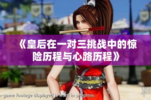 《皇后在一对三挑战中的惊险历程与心路历程》