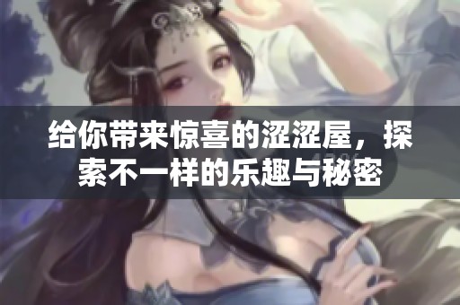 给你带来惊喜的涩涩屋，探索不一样的乐趣与秘密