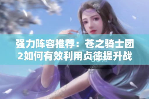 强力阵容推荐：苍之骑士团2如何有效利用贞德提升战力