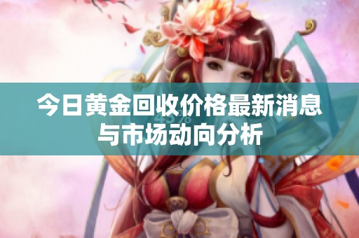 今日黄金回收价格最新消息与市场动向分析