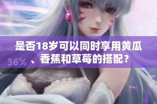 是否18岁可以同时享用黄瓜、香蕉和草莓的搭配？