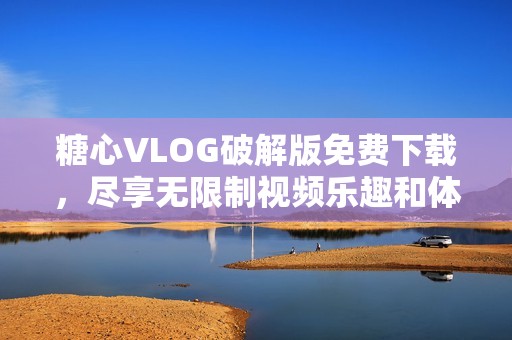 糖心VLOG破解版免费下载，尽享无限制视频乐趣和体验