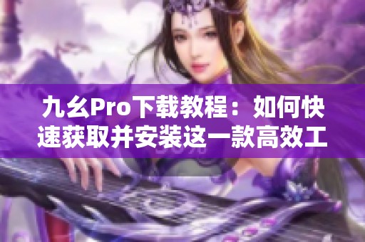 九幺Pro下载教程：如何快速获取并安装这一款高效工具