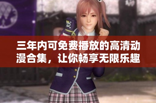 三年内可免费播放的高清动漫合集，让你畅享无限乐趣