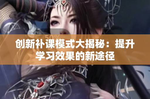 创新补课模式大揭秘：提升学习效果的新途径