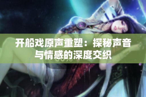 开船戏原声重塑：探秘声音与情感的深度交织
