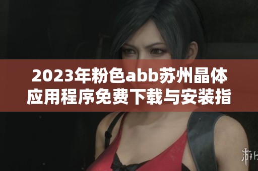 2023年粉色abb苏州晶体应用程序免费下载与安装指南