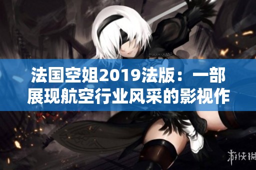 法国空姐2019法版：一部展现航空行业风采的影视作品