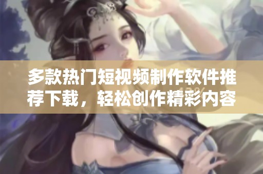 多款热门短视频制作软件推荐下载，轻松创作精彩内容