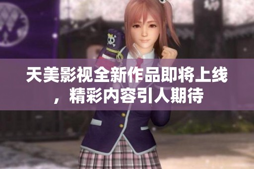 天美影视全新作品即将上线，精彩内容引人期待