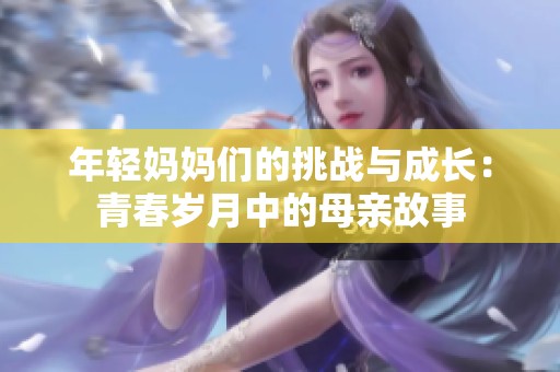年轻妈妈们的挑战与成长：青春岁月中的母亲故事