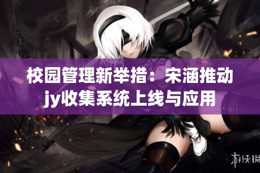 校园管理新举措：宋涵推动jy收集系统上线与应用