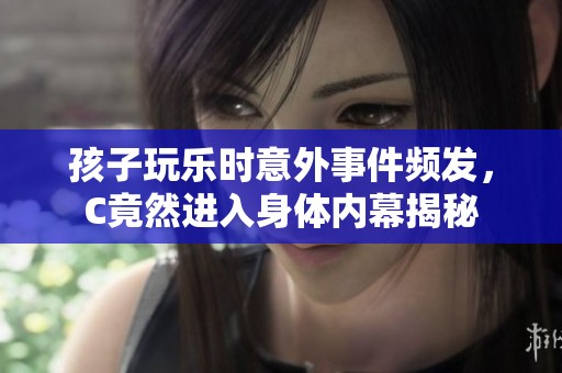 孩子玩乐时意外事件频发，C竟然进入身体内幕揭秘