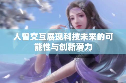 人曾交互展现科技未来的可能性与创新潜力