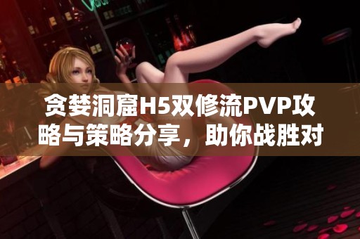 贪婪洞窟H5双修流PVP攻略与策略分享，助你战胜对手