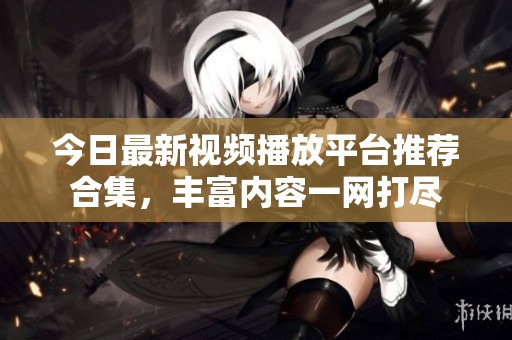 今日最新视频播放平台推荐合集，丰富内容一网打尽