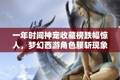 一年时间神宠收藏榜跌幅惊人，梦幻西游角色腰斩现象分析