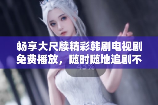 畅享大尺牍精彩韩剧电视剧免费播放，随时随地追剧不停息