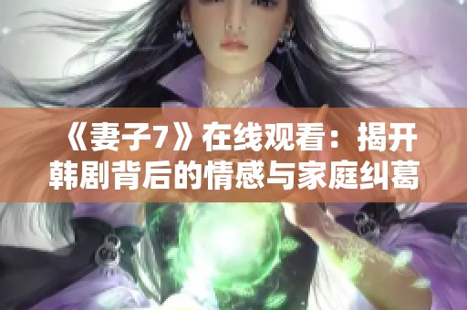 《妻子7》在线观看：揭开韩剧背后的情感与家庭纠葛