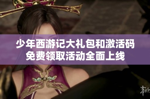 少年西游记大礼包和激活码免费领取活动全面上线