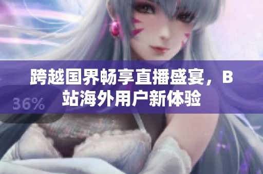 跨越国界畅享直播盛宴，B站海外用户新体验