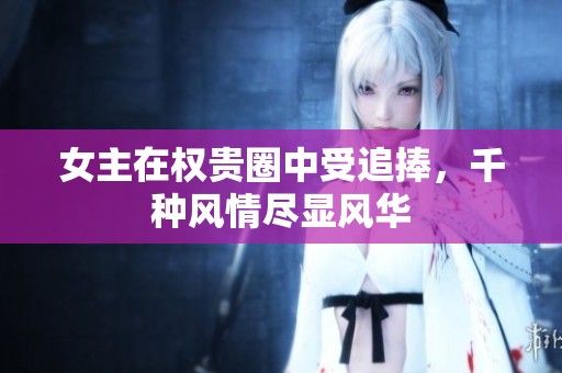 女主在权贵圈中受追捧，千种风情尽显风华