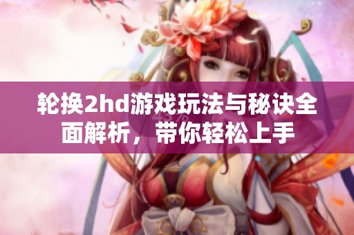 轮换2hd游戏玩法与秘诀全面解析，带你轻松上手