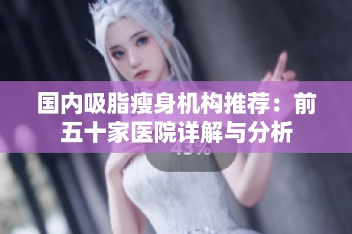 国内吸脂瘦身机构推荐：前五十家医院详解与分析