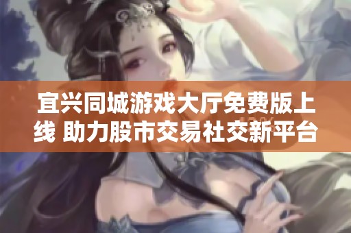 宜兴同城游戏大厅免费版上线 助力股市交易社交新平台