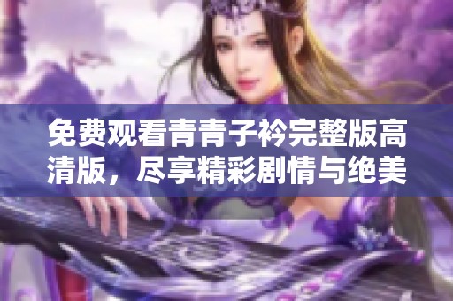 免费观看青青子衿完整版高清版，尽享精彩剧情与绝美画面
