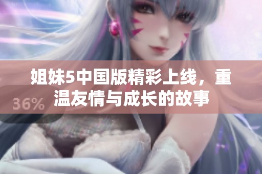 姐妹5中国版精彩上线，重温友情与成长的故事