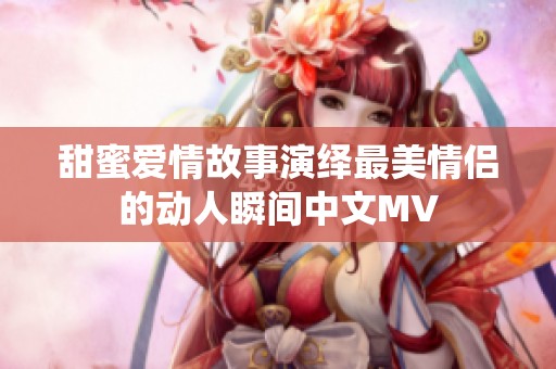 甜蜜爱情故事演绎最美情侣的动人瞬间中文MV
